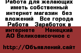  Работа для желающих иметь собственный интернет магазин, без вложений - Все города Работа » Заработок в интернете   . Ненецкий АО,Великовисочное с.